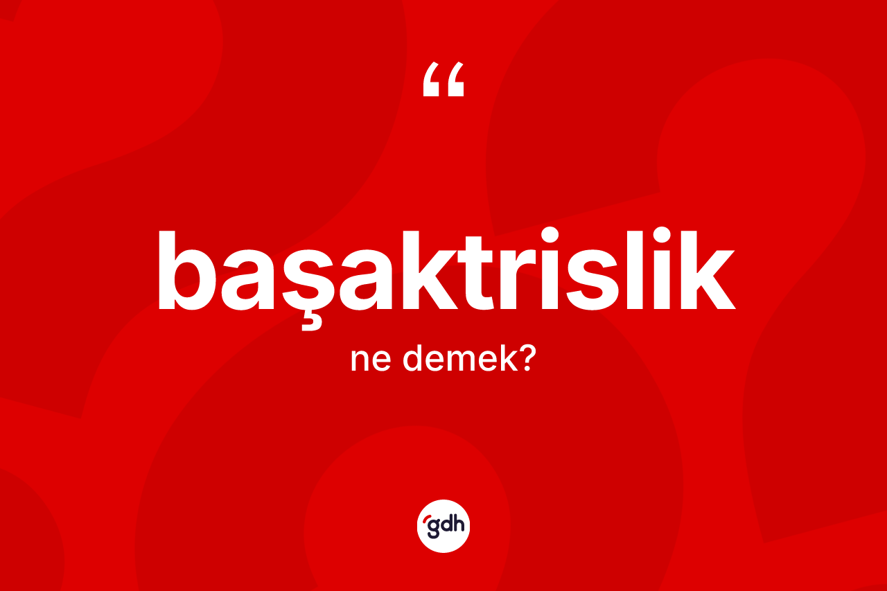 Başaktrislik kelimesi ne anlama gelir?