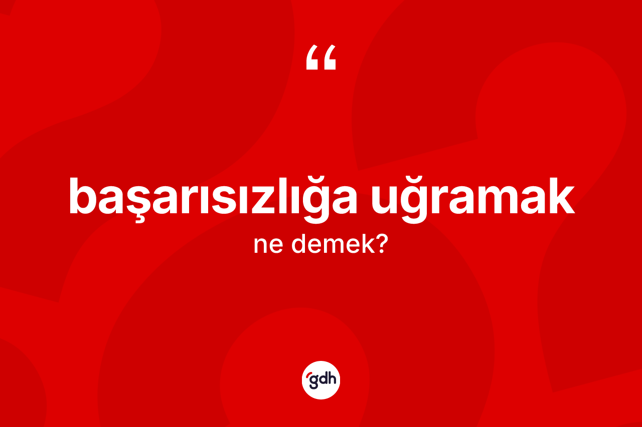 Başarısızlığa uğramak ifadesinin kısaca anlamı nedir? Başarısızlığa uğramak ifadesinin TDK'ya göre açıklaması nedir?