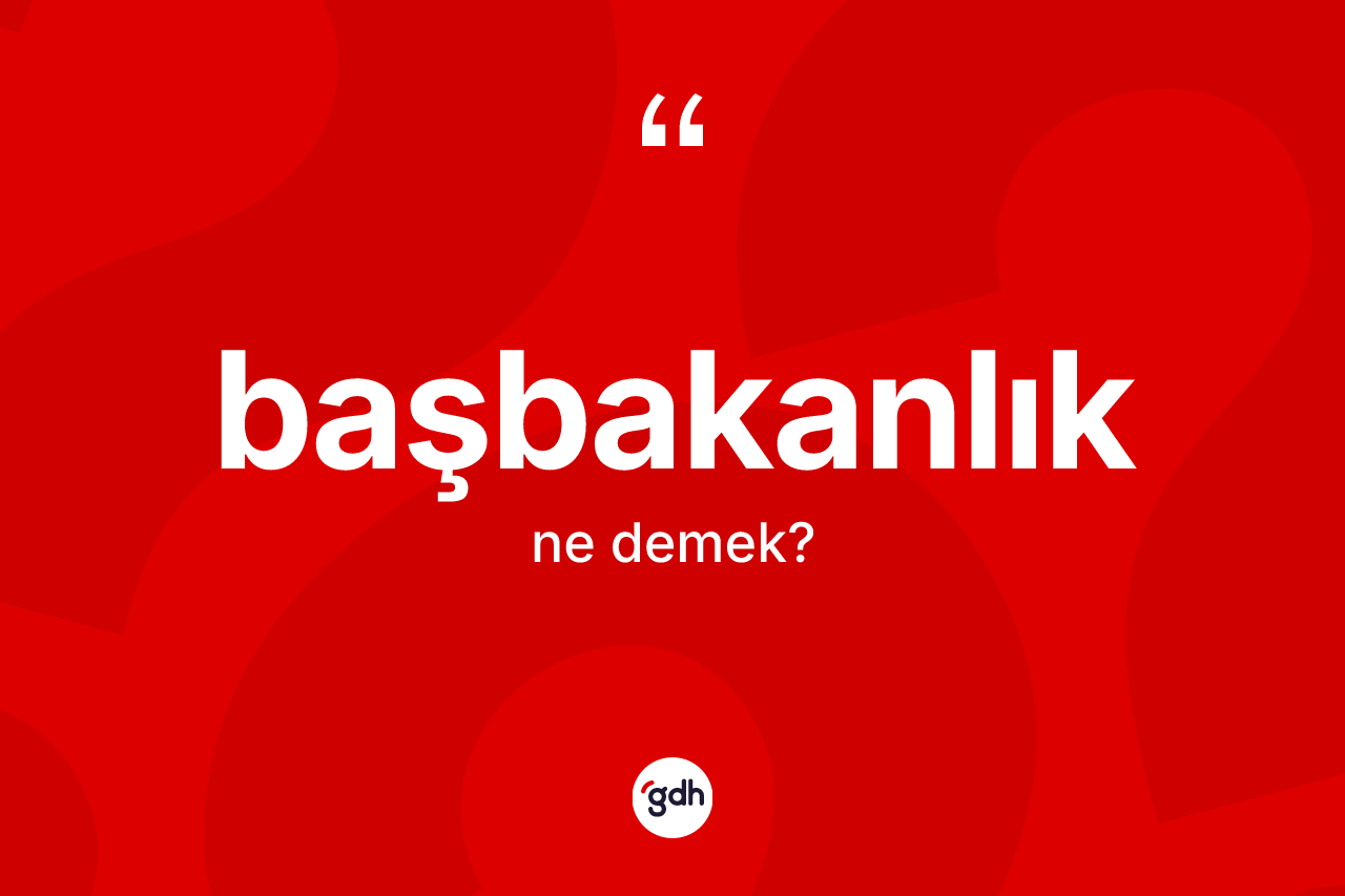 Başbakanlık kelimesinin sözlükteki tanımı nedir? Başbakanlık kelimesinin TDK anlamı nedir?