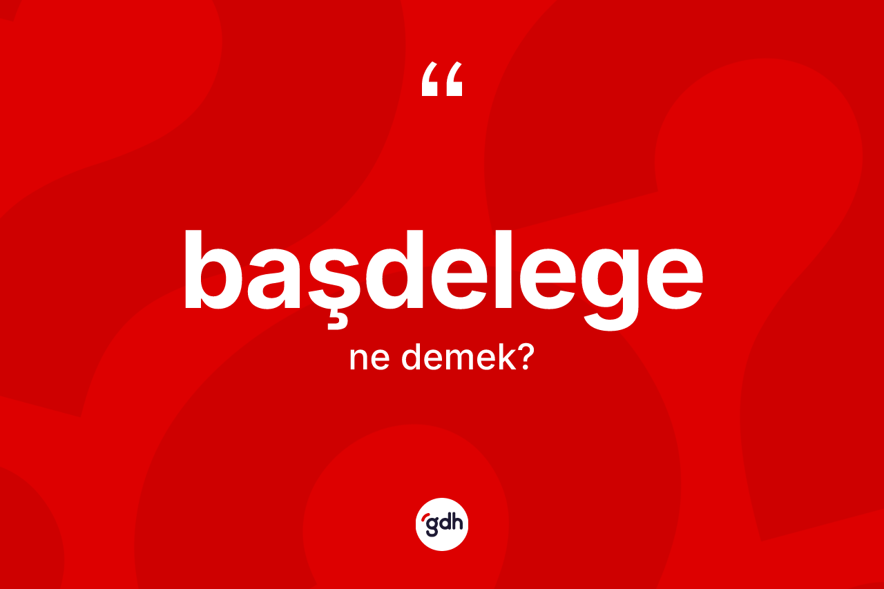 Başdelege kelimesinin sözlükteki tanımı nedir? Başdelegenin TDK'ya göre anlamı nedir?