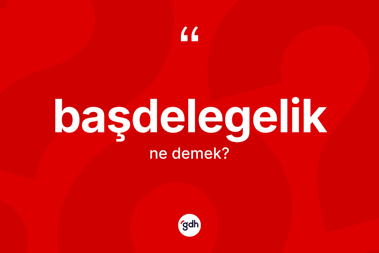 Başdelegelik kelimesi ne demek? Başdelegelik kelimesinin TDK'ya göre açıklaması nedir?