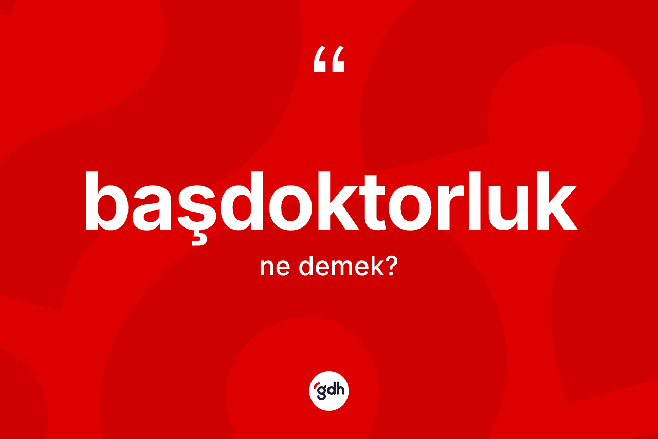 Başdoktorluk kelimesinin anlamı nedir? Başdoktorluk kelimesinin kaç farklı anlamı var?