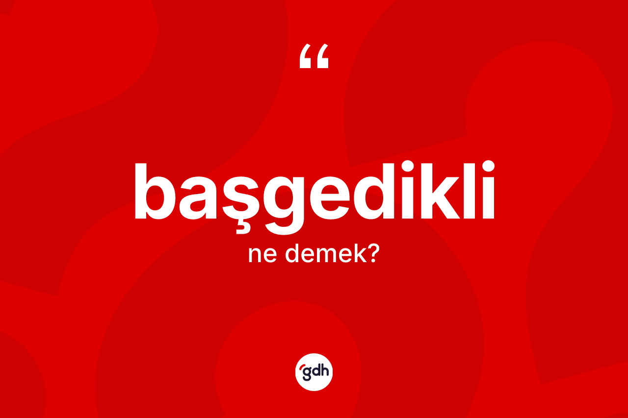 Başgedikli kelimesi ne anlama gelir? Başgediklinin sözlükteki anlamı nedir?