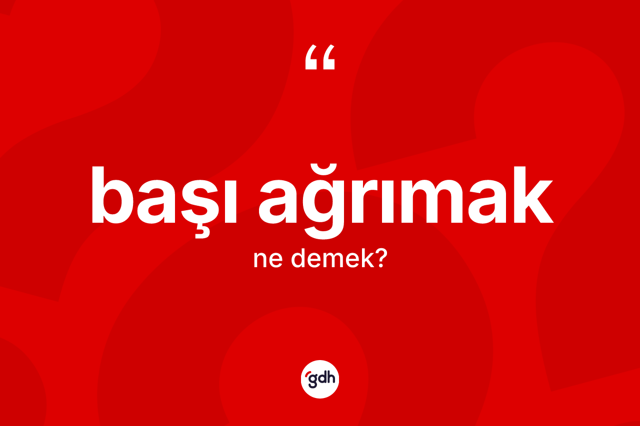 Başı ağrımak ifadesinin kısaca tanımı nedir? Başı ağrımak ifadesinin kaç farklı anlamı var?