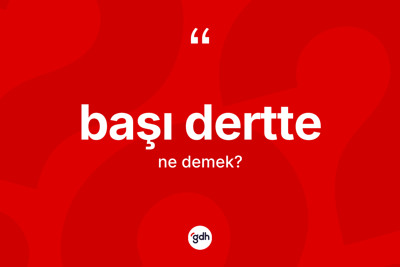 Başı dertte kelimesinin anlamı nedir? Başı dertte kelimesinin kaç farklı anlamı var?