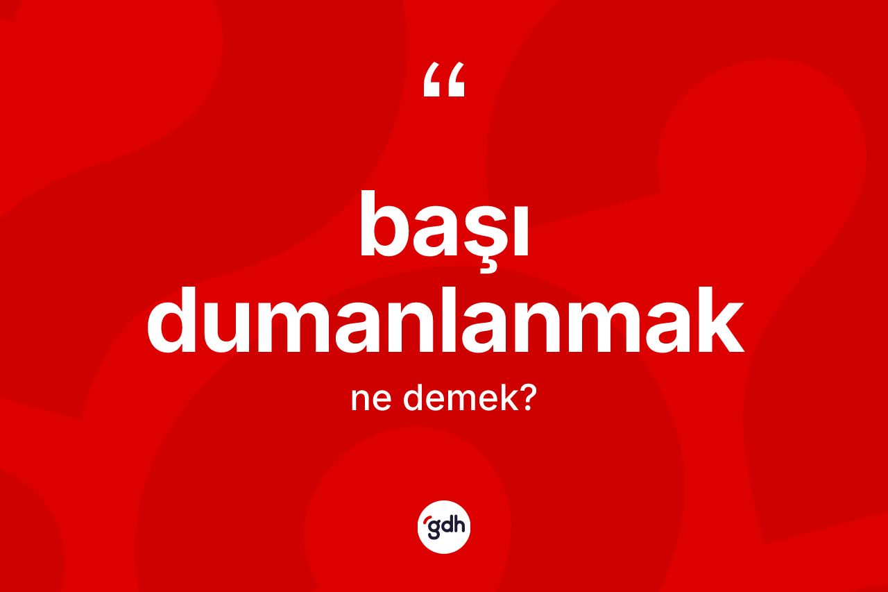 Başı dumanlanmak ifadesinin tanımı nedir?