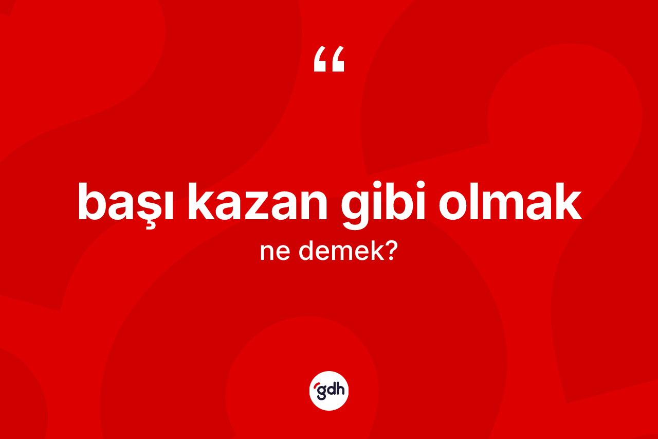 Başı kazan gibi olmak ne anlama gelir?