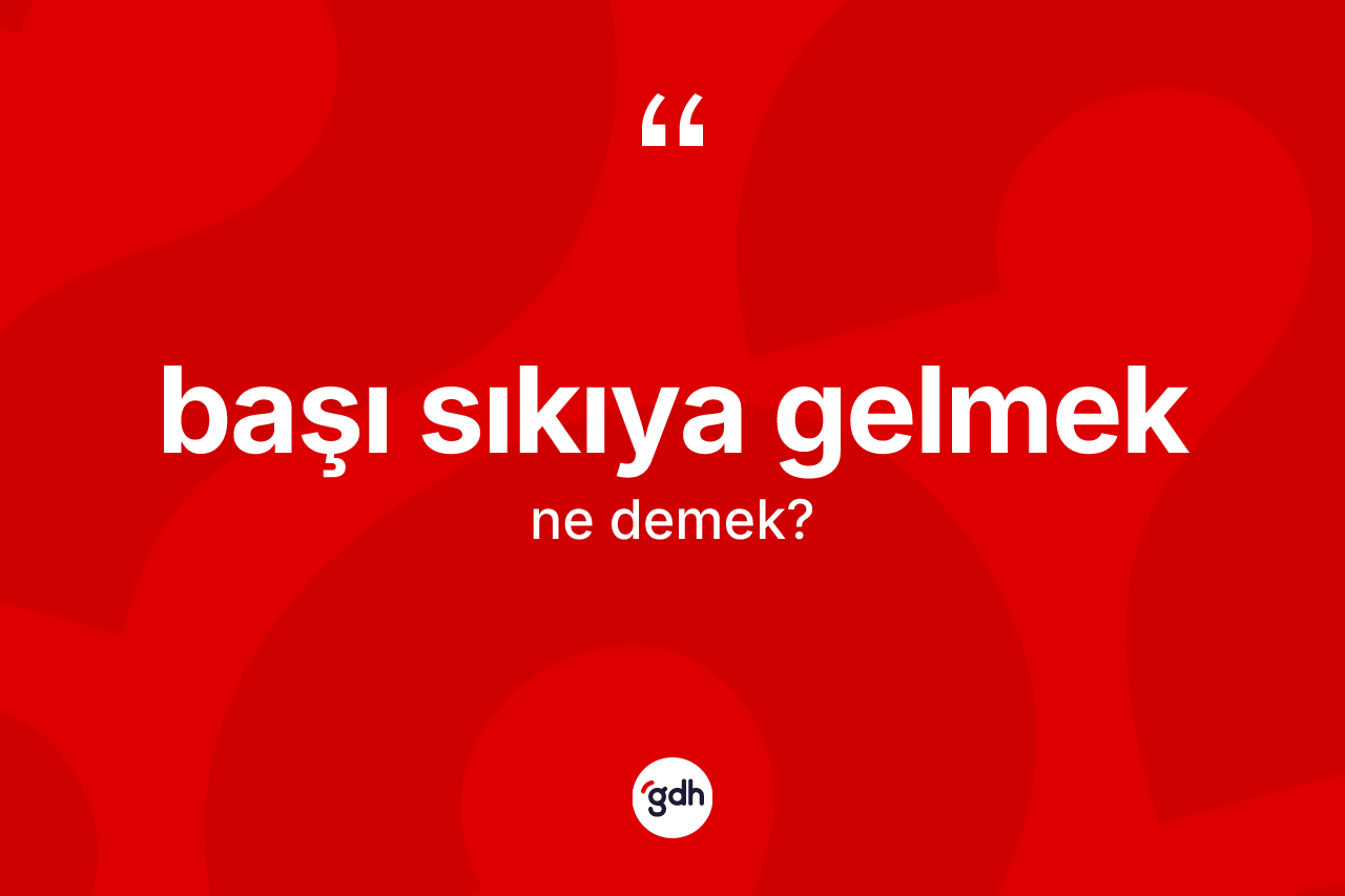Başı sıkıya gelmek ifadesinin kısaca tanımı nedir?