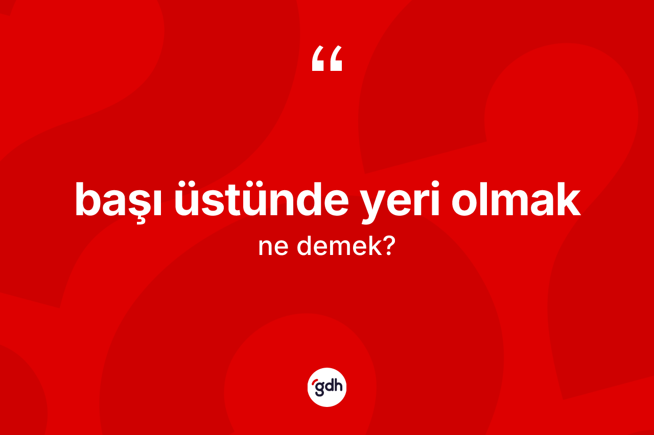 Başı üstünde yeri olmak ifadesinin sözlükteki anlamı nedir?