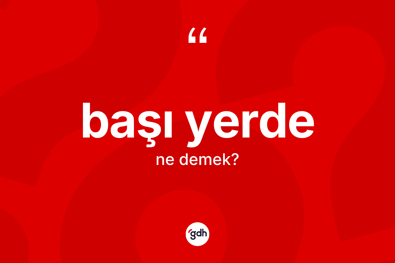 Başı yerde kelimesinin sözlükteki tanımı nedir? Başı yerde kelimesinin TDK anlamı nedir?