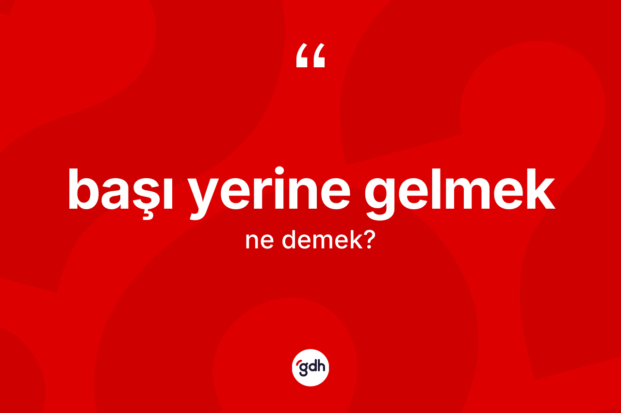 Başı yerine gelmek ifadesinin kısaca tanımı nedir?