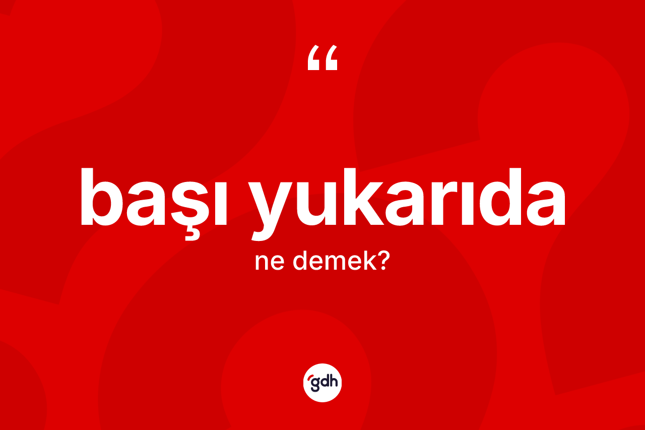 Başı yukarıda kelimesinin sözlükteki tanımı nedir? Başı yukarıdanın TDK'ya göre anlamı nedir?