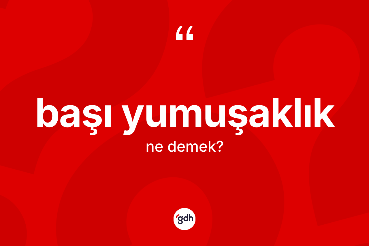 Başı yumuşaklık kelimesinin anlamı nedir?