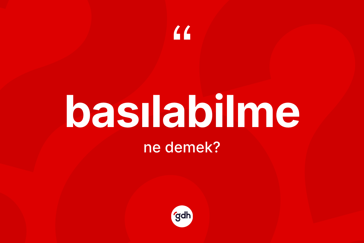 Basılabilme kelimesi nedir? Basılabilmenin kısaca tanımı nedir?