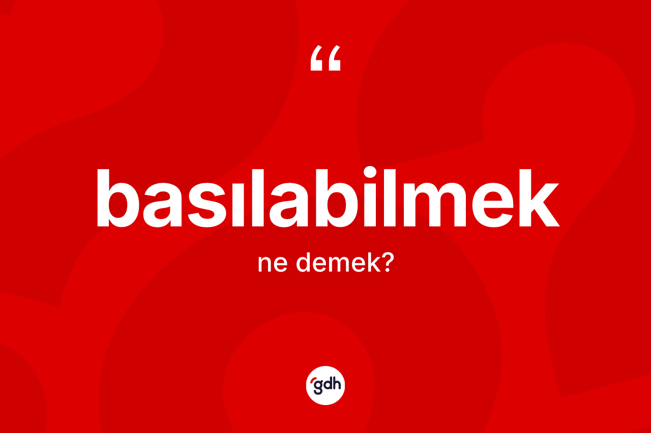 Basılabilmek kelimesi ne demek? Basılabilmek kelimesinin TDK anlamı nedir?