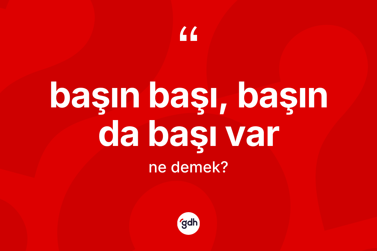 Başın başı, başın da başı var ifadesinin anlamı nedir?