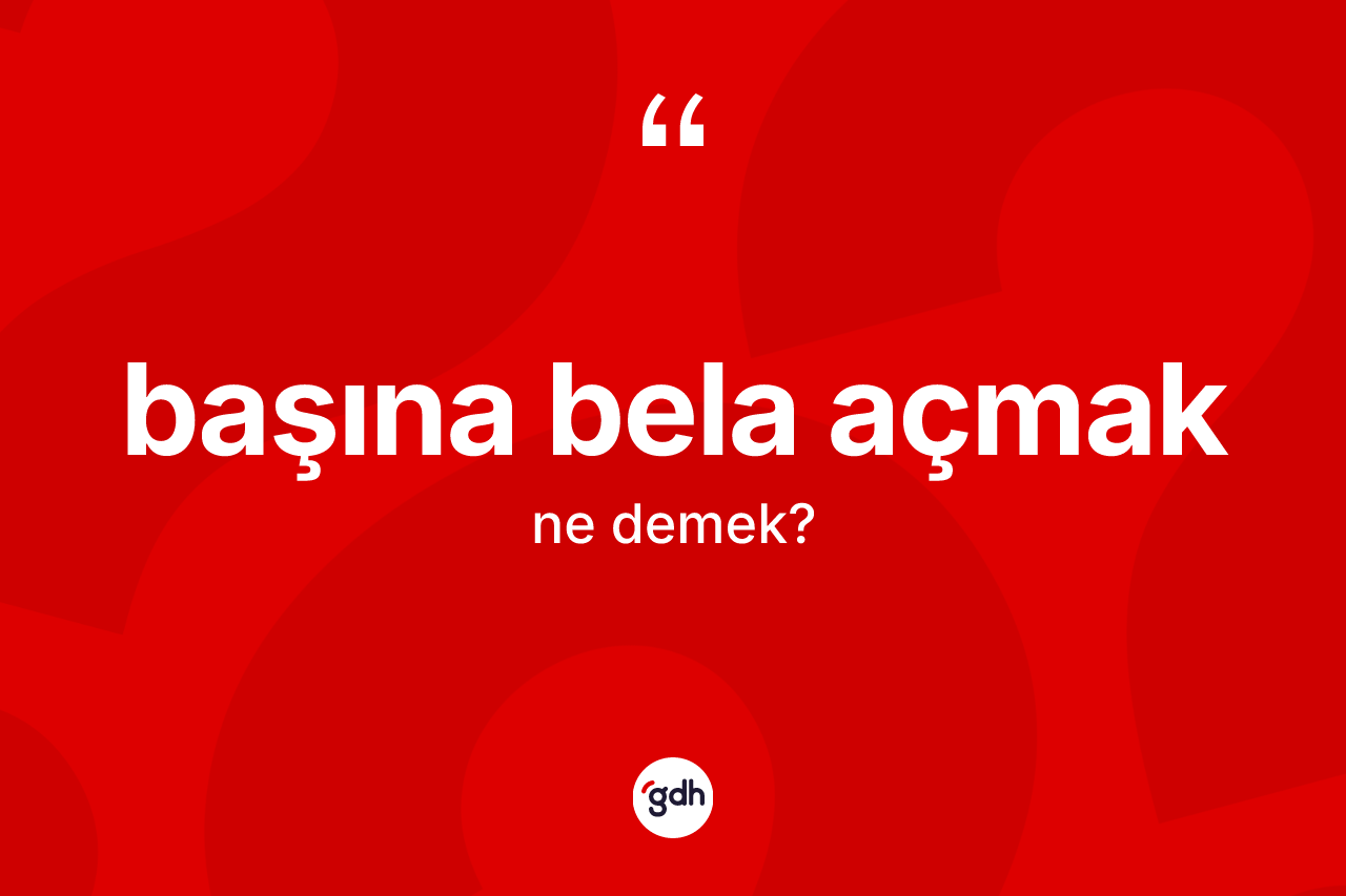 Başına bela açmak ifadesinin tanımı nedir? Başına bela açmak ifadesinin TDK anlamı nedir?