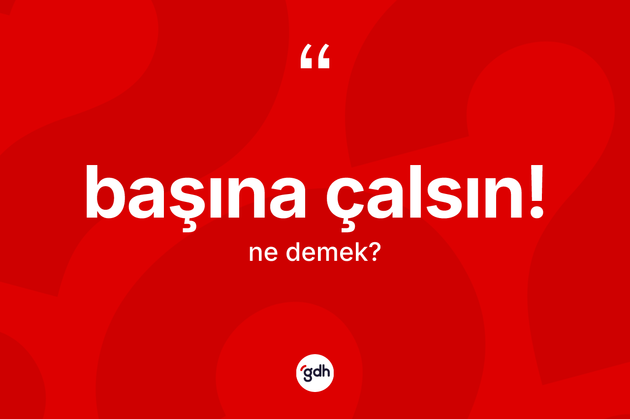 Başına çalsın! ne demek?