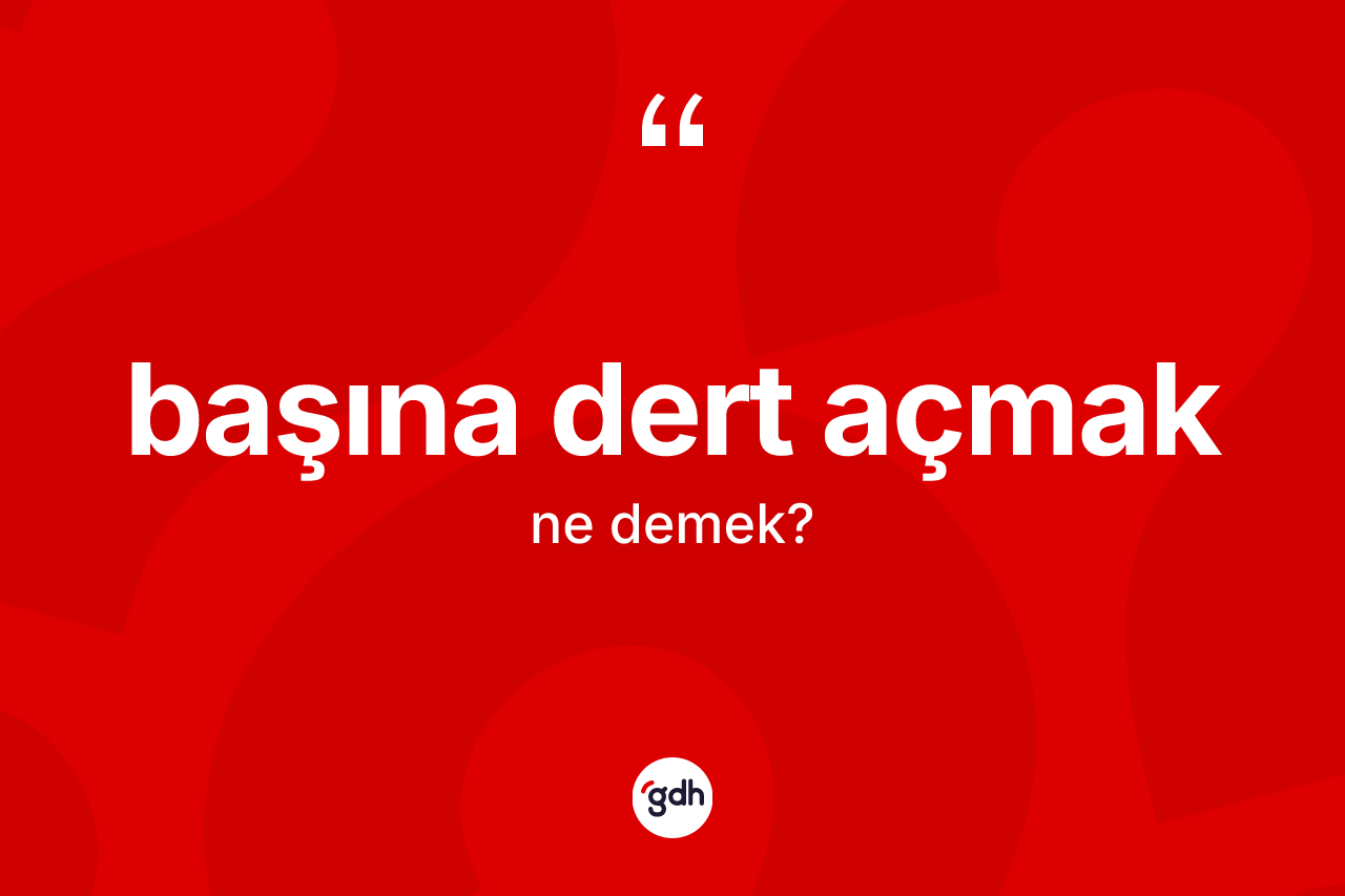 Başına dert açmak ifadesinin sözlükteki anlamı nedir?