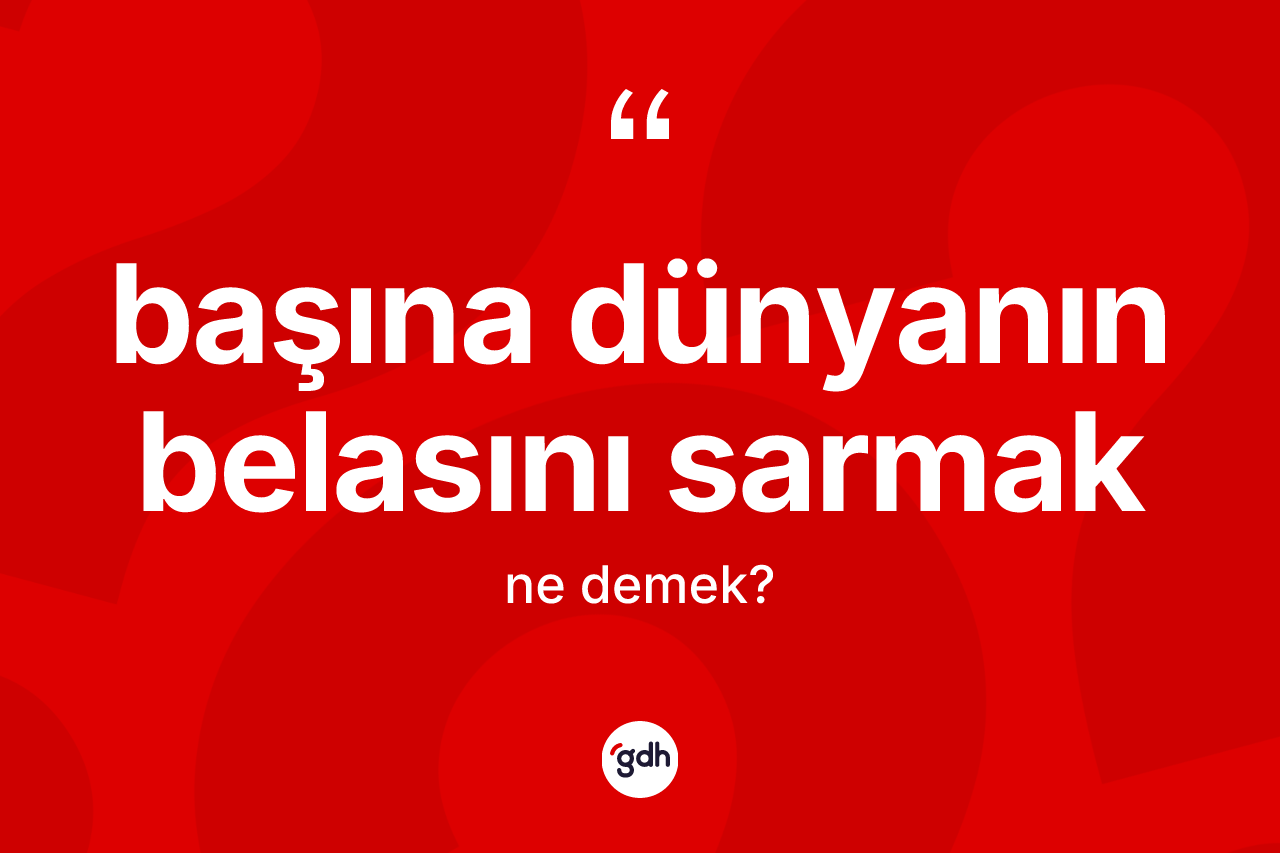 Başına dünyanın belasını sarmak ifadesinin kısaca anlamı nedir?