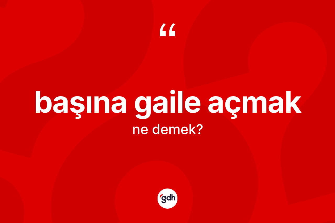 Başına gaile açmak sözü ne anlama gelir?