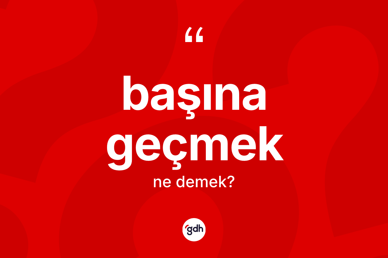 Başına geçmek sözü ne anlama gelir?