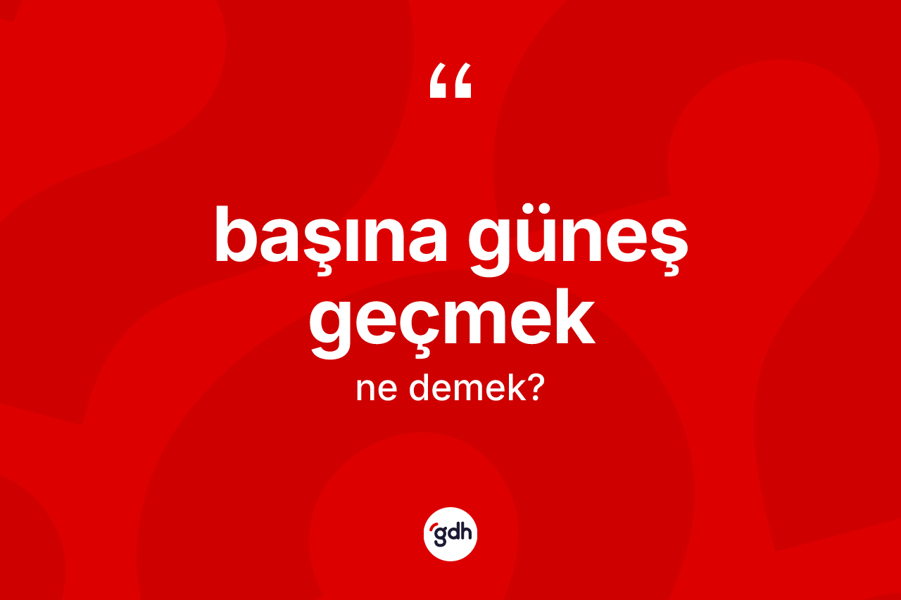 Başına güneş geçmek sözü ne anlama gelir?