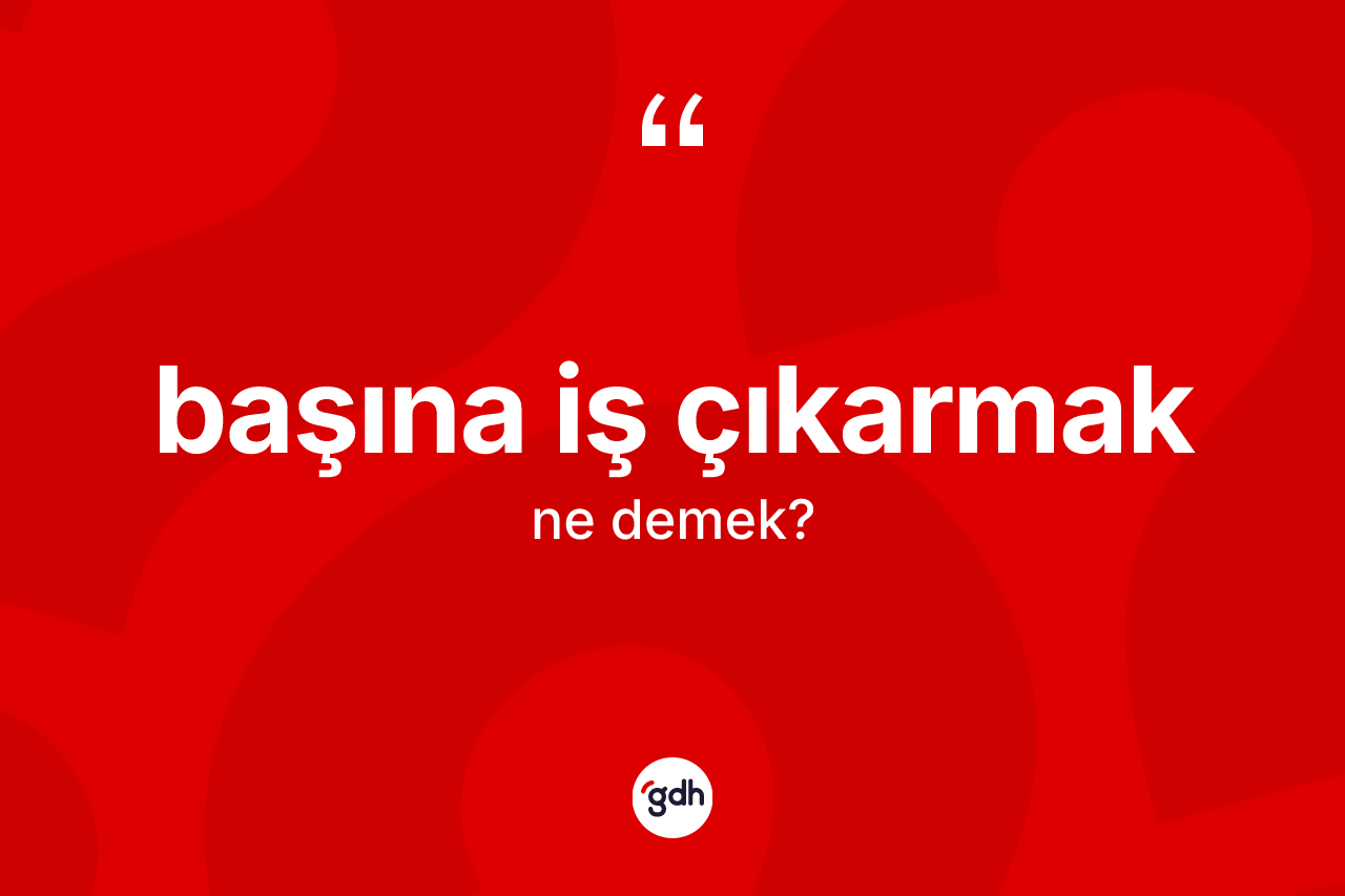 Başına iş çıkarmak sözü neyi anlatır? Başına iş çıkarmak sözünün TDK anlamı nedir?