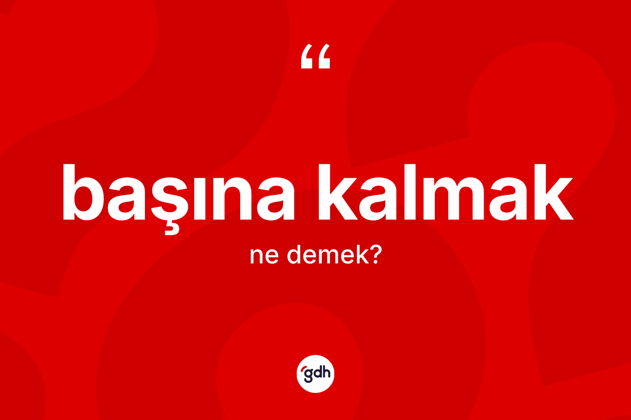 Başına kalmak ne anlama gelir? Başına kalmak ifadesi hangi durumlarda kullanılır