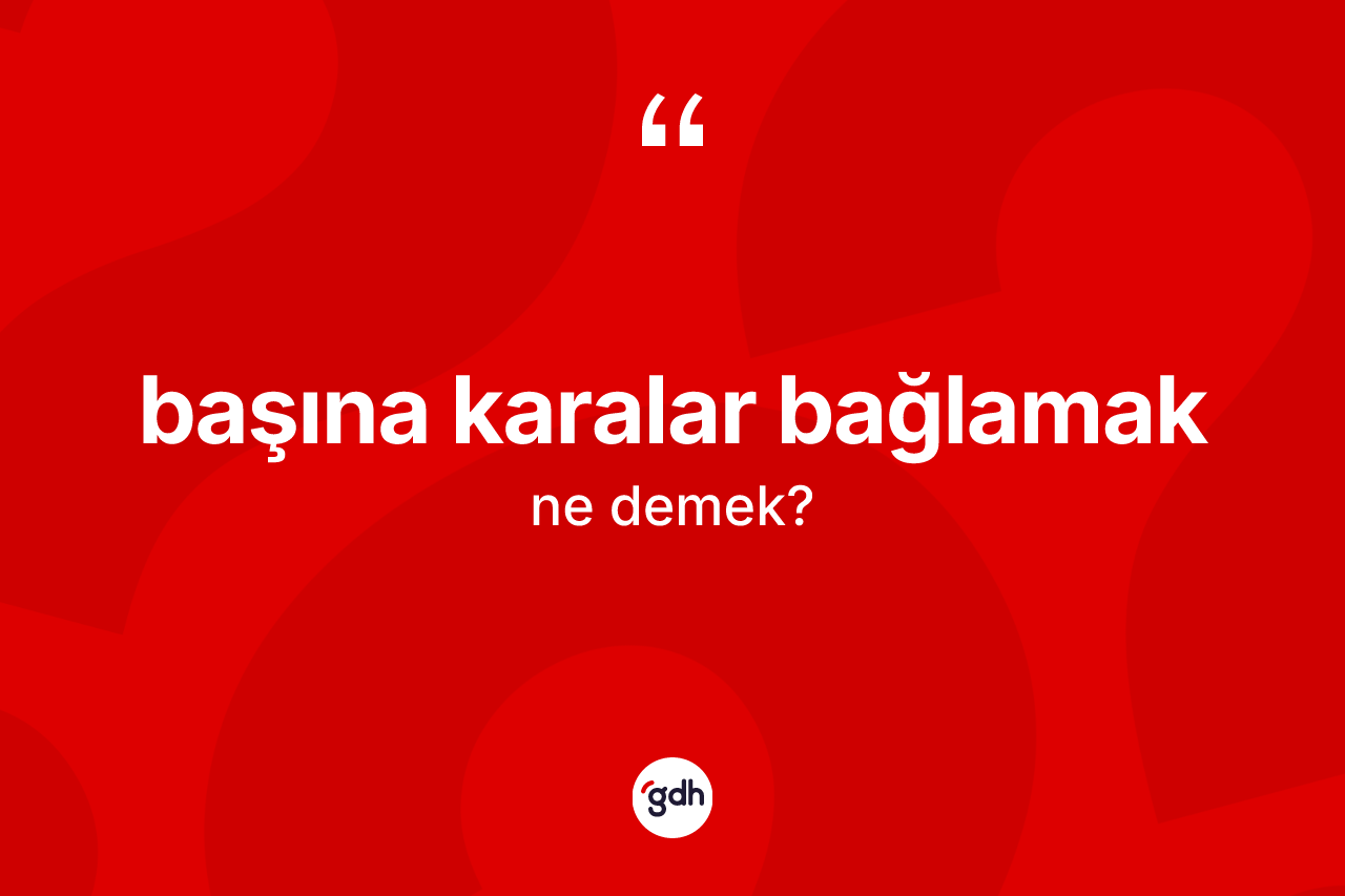 Başına karalar bağlamak ifadesinin tanımı nedir? Başına karalar bağlamak ifadesi hangi durumlarda kullanılır?