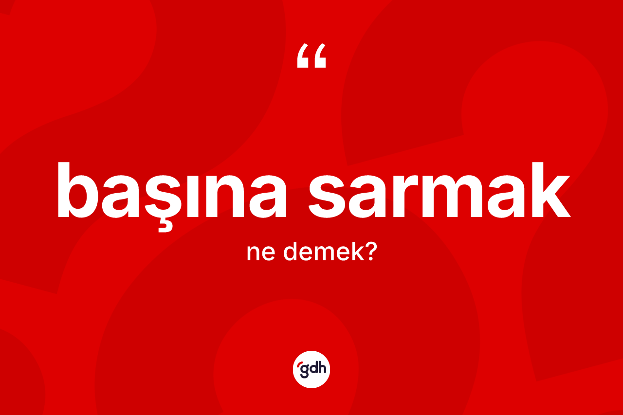 Başına sarmak ne demektir? Başına sarmak ifadesinin TDK tanımı nedir?