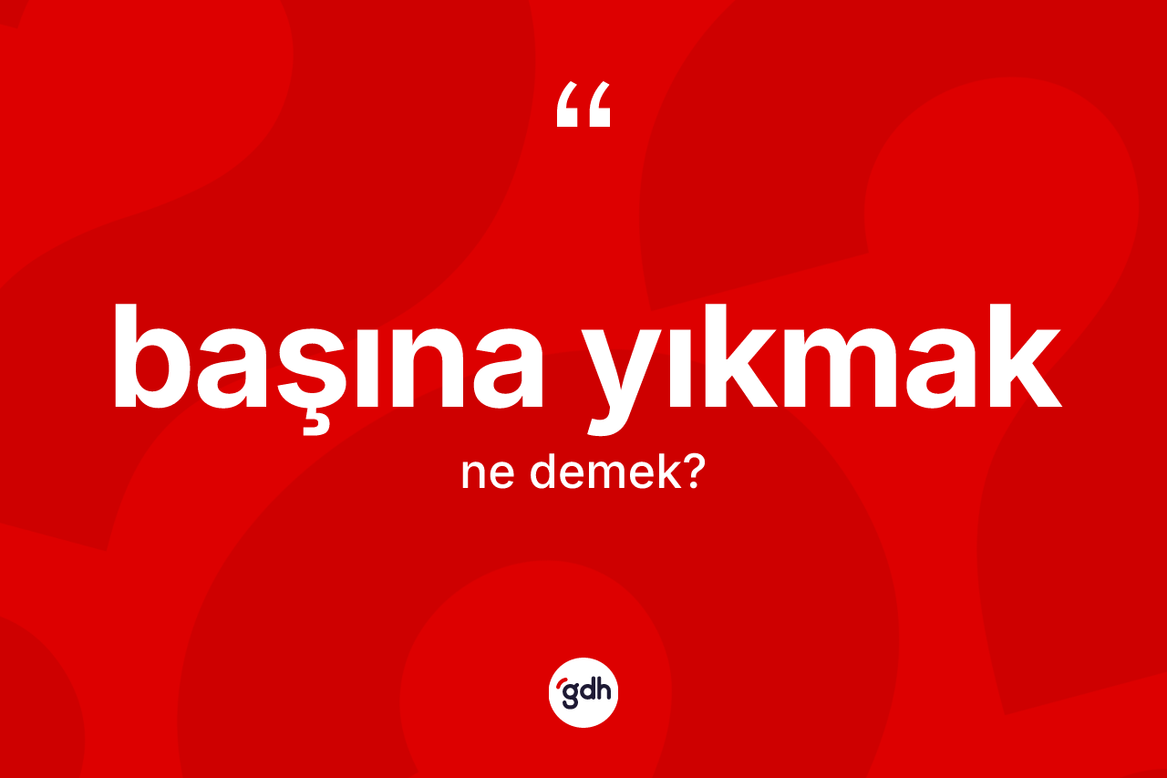Başına yıkmak ifadesinin sözlükteki anlamı nedir?