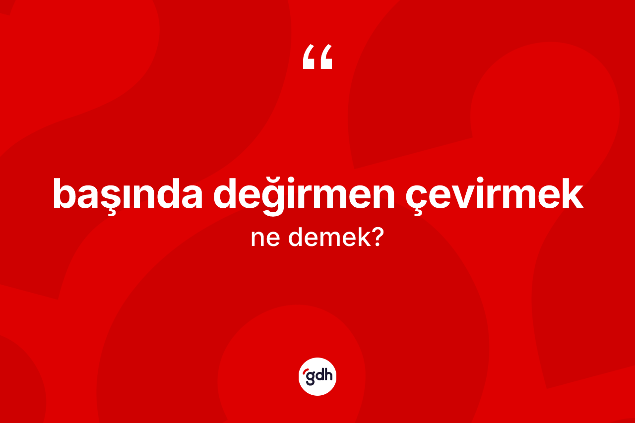 Başında değirmen çevirmek ne anlama gelir?