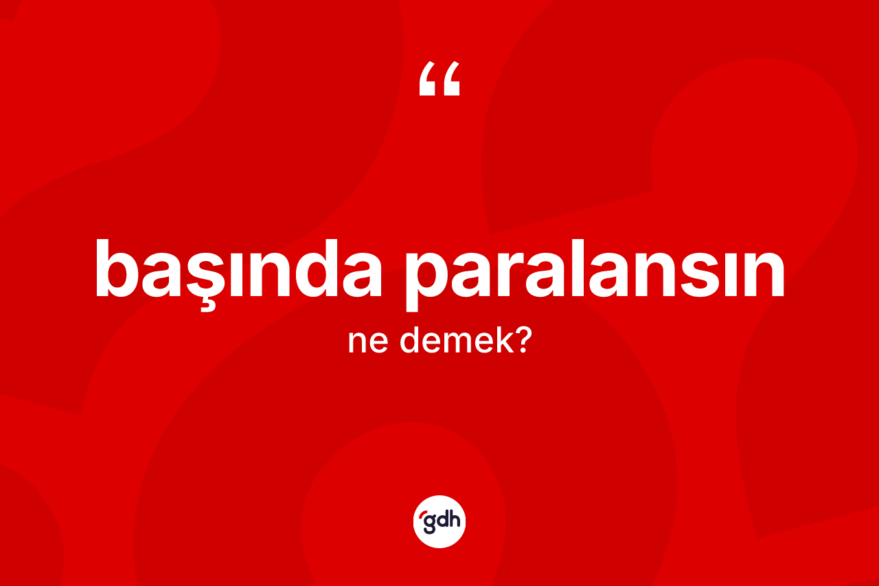 Başında paralansın ifadesinin anlamı nedir?