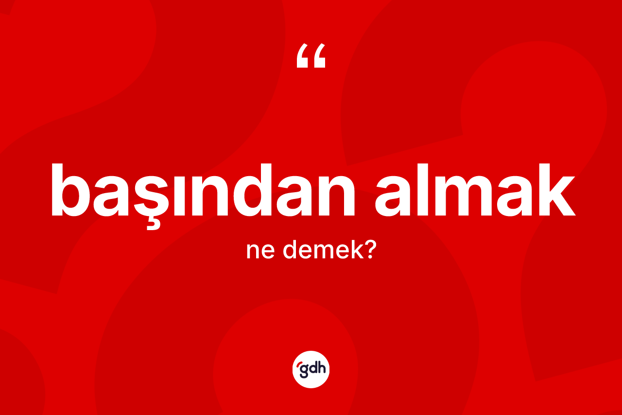 Başından almak ne demek?