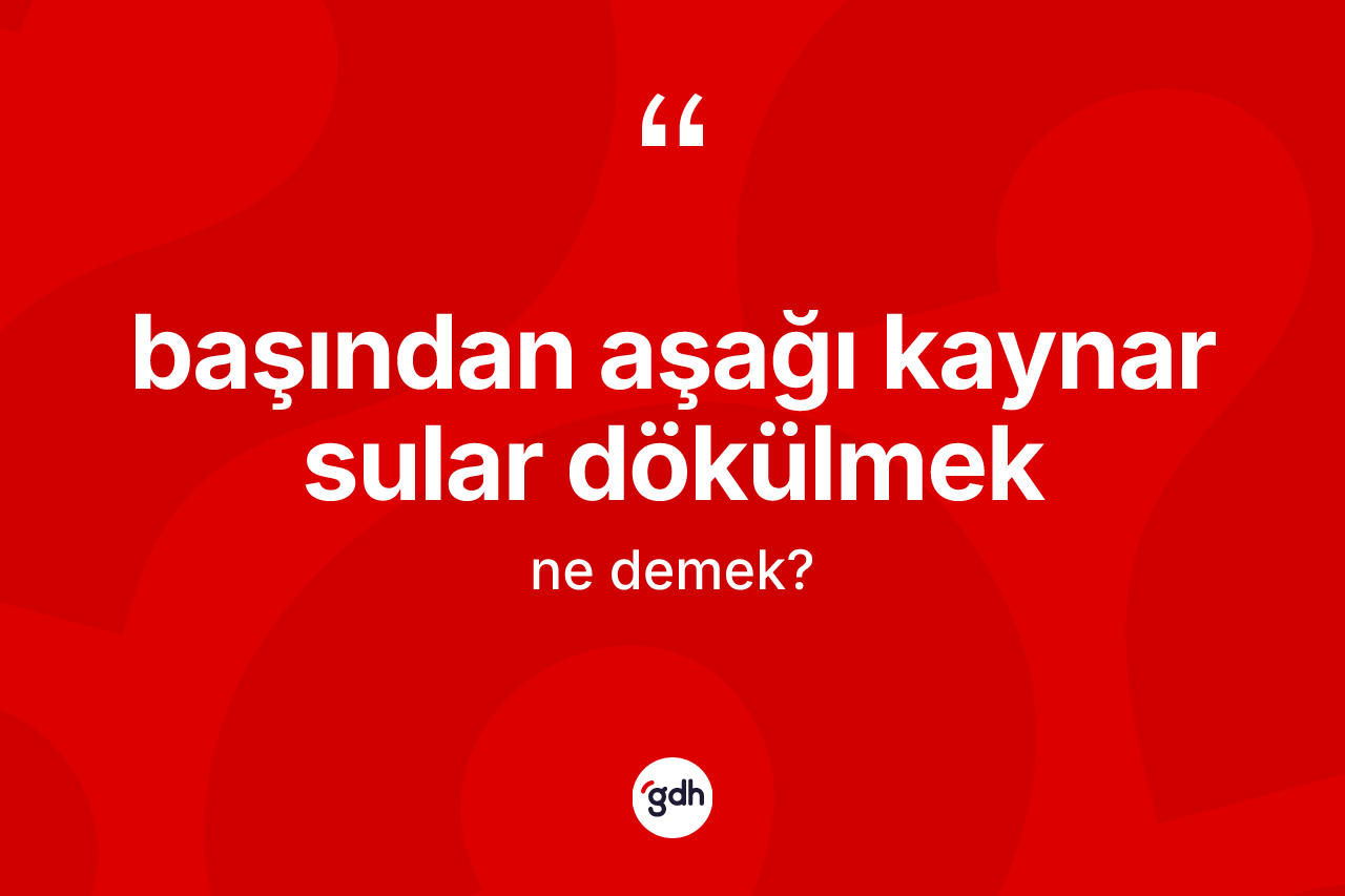 Başından aşağı kaynar sular dökülmek nedir?