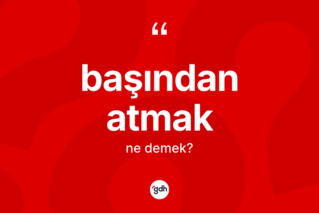 Başından atmak ifadesinin kısaca anlamı nedir?