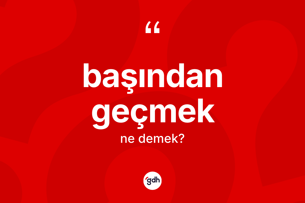 Başından geçmek ifadesinin anlamı nedir? Başından geçmek ifadesinin TDK açıklaması nedir?