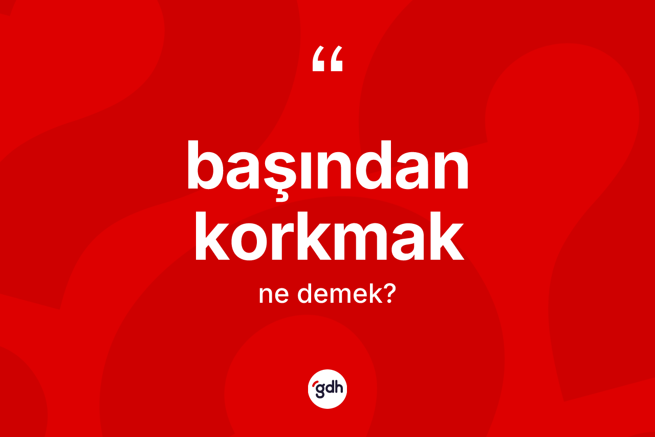 Başından korkmak sözü ne demektir?