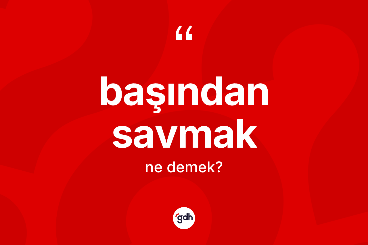Başından savmak ne demek?