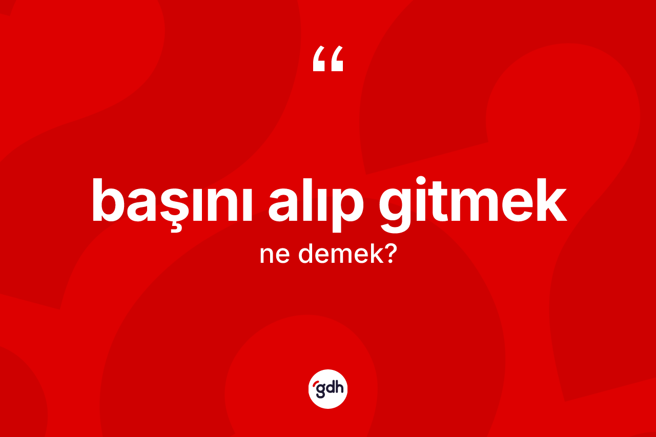 Başını alıp gitmek ne demek?
