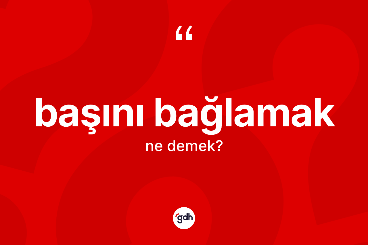 Başını bağlamak ifadesinin kısaca tanımı nedir?