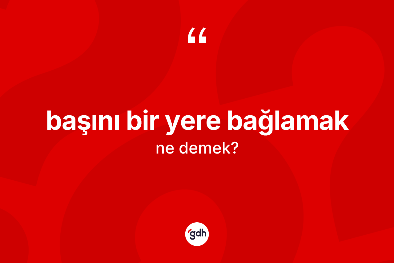 Başını bir yere bağlamak nedir? Başını bir yere bağlamak ifadesi hangi durumlarda kullanılır