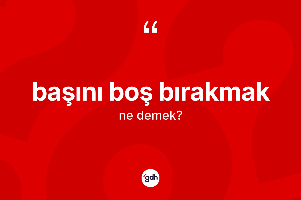 Başını boş bırakmak ifadesinin tanımı nedir? Başını boş bırakmak ifadesi hangi durumlarda kullanılır