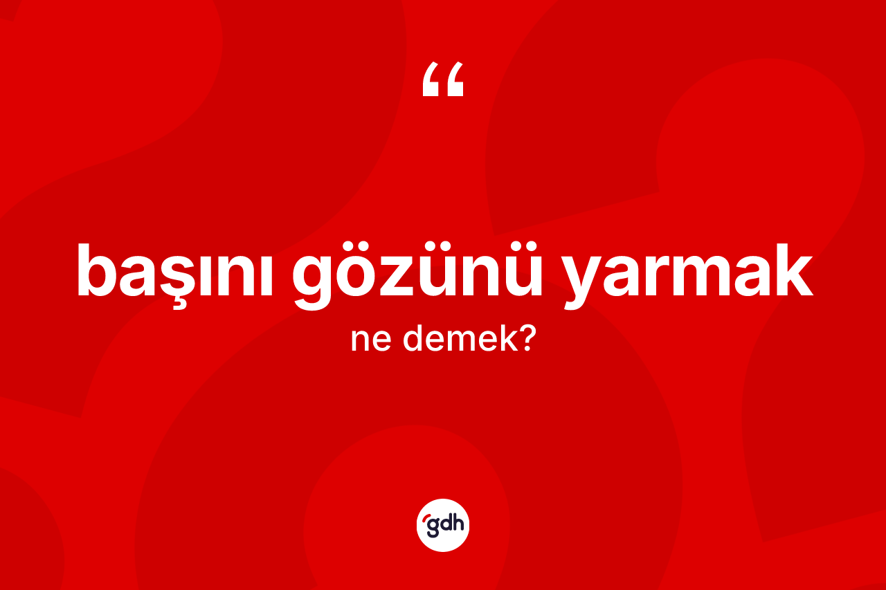 Başını gözünü yarmak ifadesinin anlamı nedir? Başını gözünü yarmak sözü nerede kullanılır?