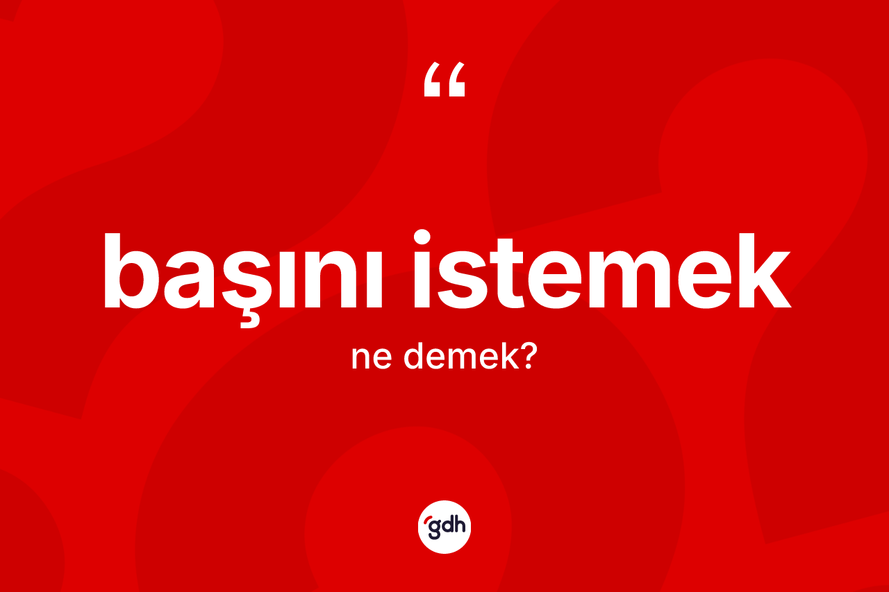 Başını istemek sözü ne demek? Başını istemek ifadesinin TDK anlamı nedir?