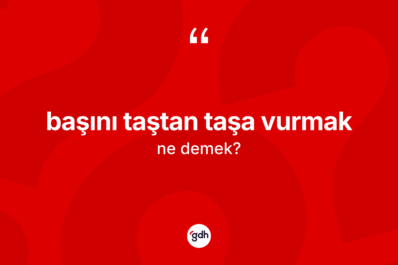 Başını taştan taşa vurmak ifadesinin anlamı nedir? Başını taştan taşa vurmak sözünün sözlük anlamı nedir?