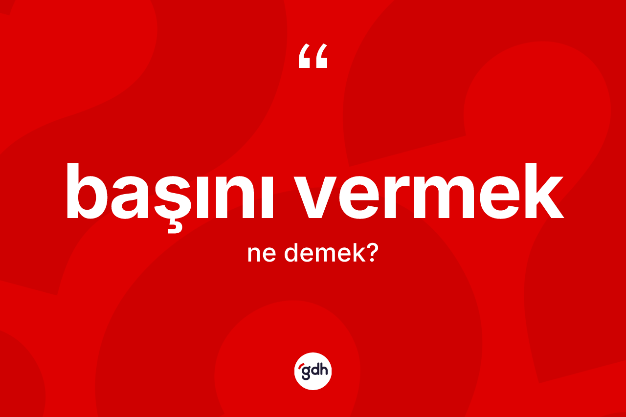 Başını vermek ifadesi ne anlama gelir?