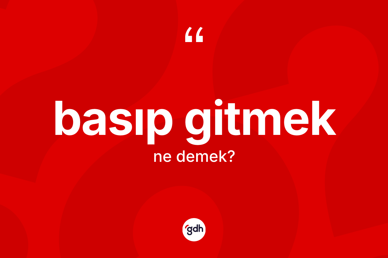 Basıp gitmek ifadesi nedir? Basıp gitmek sözü nerede kullanılır?