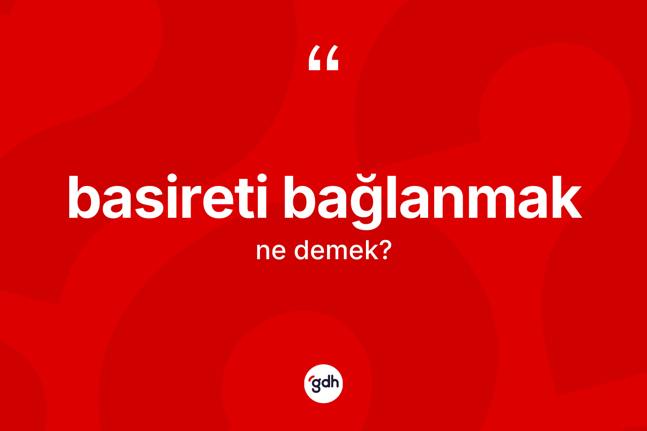 Basireti bağlanmak ifadesinin sözlükteki anlamı nedir? Basireti bağlanmak ifadesinin TDK açıklaması nedir?